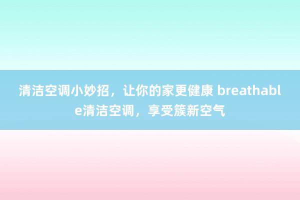 清洁空调小妙招，让你的家更健康 breathable清洁空调，享受簇新空气