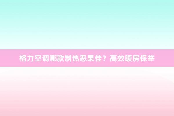 格力空调哪款制热恶果佳？高效暖房保举