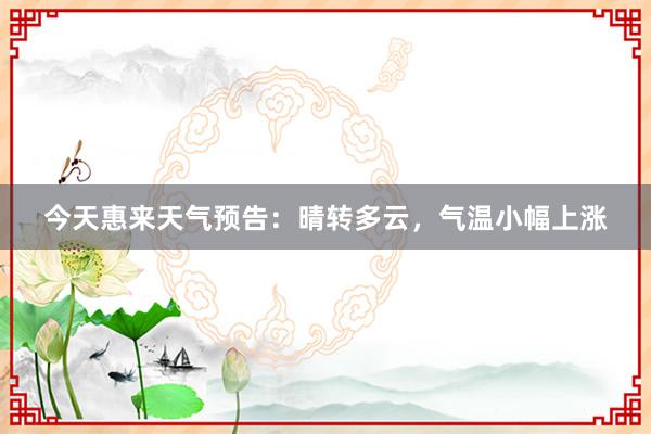 今天惠来天气预告：晴转多云，气温小幅上涨