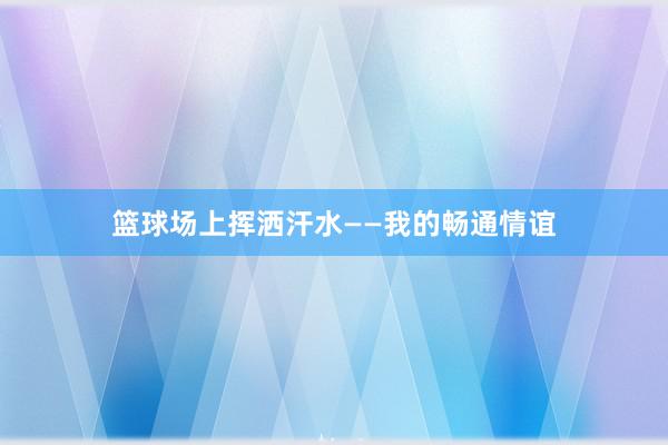 篮球场上挥洒汗水——我的畅通情谊