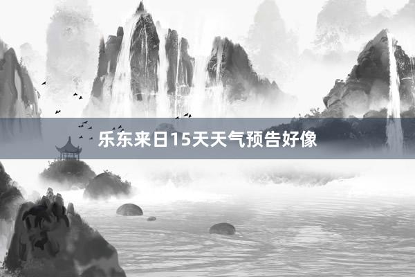 乐东来日15天天气预告好像